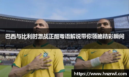 巴西与比利时激战正酣粤语解说带你领略精彩瞬间